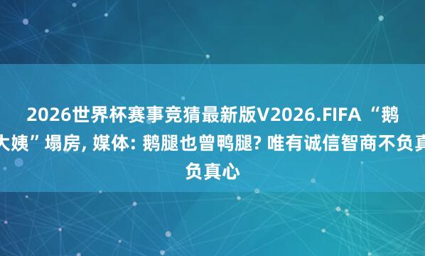 2026世界杯赛事竞猜最新版V2026.FIFA “鹅腿大姨”塌房， 媒体: 鹅腿也曾鸭腿? 唯有诚信智商不负真心