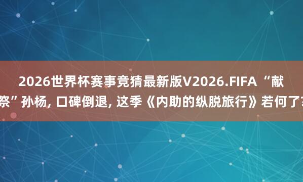 2026世界杯赛事竞猜最新版V2026.FIFA “献祭”孙杨， 口碑倒退， 这季《内助的纵脱旅行》若何了?