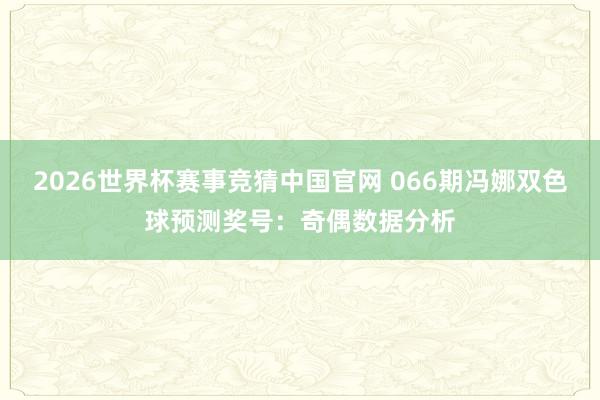 2026世界杯赛事竞猜中国官网 066期冯娜双色球预测奖号:奇偶数据分析