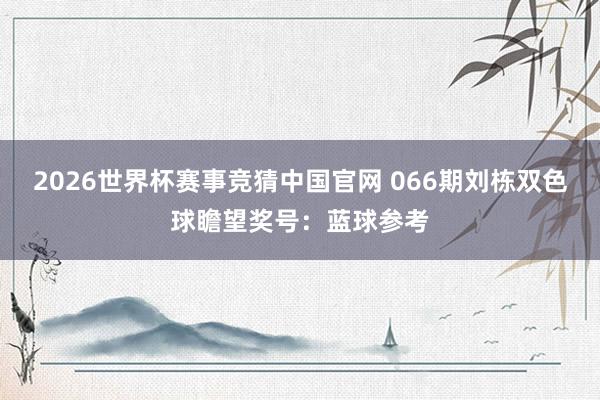 2026世界杯赛事竞猜中国官网 066期刘栋双色球瞻望奖号：蓝球参考