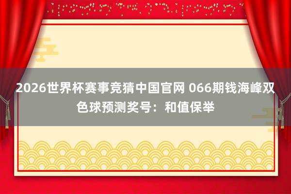 2026世界杯赛事竞猜中国官网 066期钱海峰双色球预测奖号：和值保举
