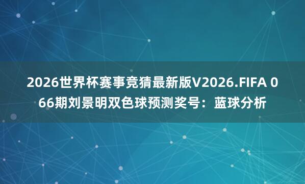 2026世界杯赛事竞猜最新版V2026.FIFA 066期刘景明双色球预测奖号:蓝球分析
