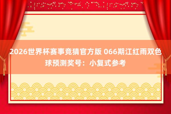 2026世界杯赛事竞猜官方版 066期江红雨双色球预测奖号:小复式参考