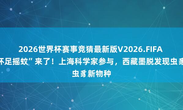 2026世界杯赛事竞猜最新版V2026.FIFA “墨脱环足摇蚊”来了！上海科学家参与，西藏墨脱发现虫豸新物种