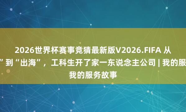 2026世界杯赛事竞猜最新版V2026.FIFA 从“进厂”到“出海”，工科生开了家一东说念主公司 | 我的服务故事