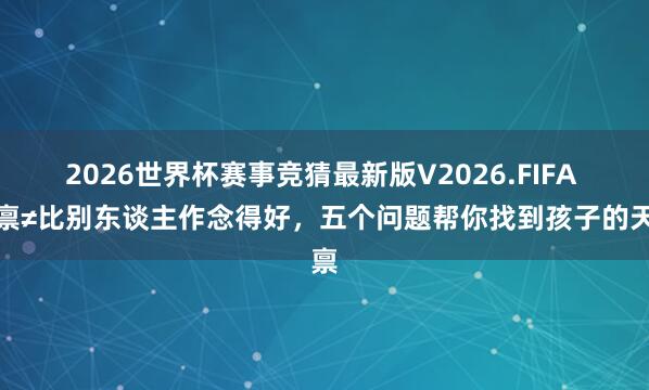 2026世界杯赛事竞猜最新版V2026.FIFA 天禀≠比别东谈主作念得好，五个问题帮你找到孩子的天禀