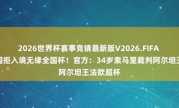 2026世界杯赛事竞猜最新版V2026.FIFA 遭好意思国拒入境无缘全国杯！官方：34岁索马里裁判阿尔坦王法欧超杯