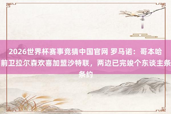 2026世界杯赛事竞猜中国官网 罗马诺：哥本哈根前卫拉尔森欢喜加盟沙特联，两边已完竣个东谈主条约