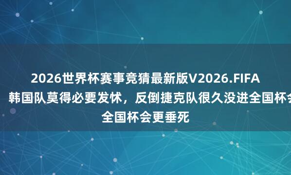 2026世界杯赛事竞猜最新版V2026.FIFA 奇诚庸:韩国队莫得必要发怵,反倒捷克队很久没进全国杯会更垂死