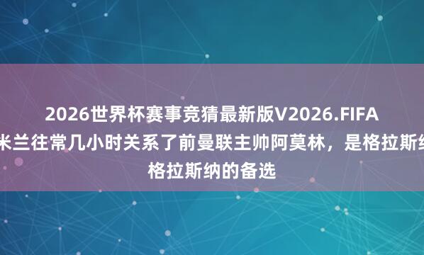 2026世界杯赛事竞猜最新版V2026.FIFA 记者：米兰往常几小时关系了前曼联主帅阿莫林，是格拉斯纳的备选