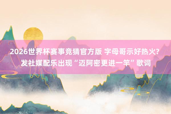 2026世界杯赛事竞猜官方版 字母哥示好热火? 发社媒配乐出现“迈阿密更进一竿”歌词