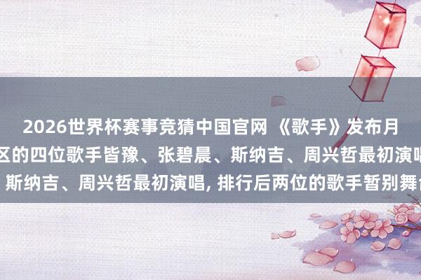 2026世界杯赛事竞猜中国官网 《歌手》发布月度决赛赛制: 落入危境区的四位歌手皆豫、张碧晨、斯纳吉、周兴哲最初演唱， 排行后两位的歌手暂别舞台
