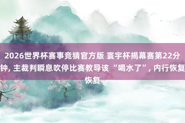 2026世界杯赛事竞猜官方版 寰宇杯揭幕赛第22分钟， 主裁判瞬息吹停比赛教导该 “喝水了”， 内行恢复