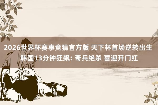 2026世界杯赛事竞猜官方版 天下杯首场逆转出生 韩国13分钟狂飙: 奇兵绝杀 喜迎开门红