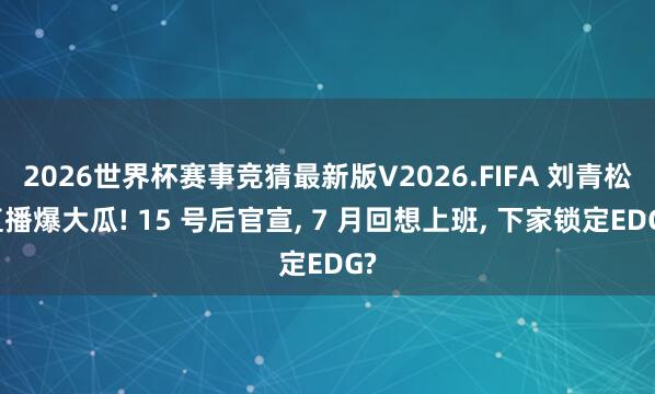 2026世界杯赛事竞猜最新版V2026.FIFA 刘青松直播爆大瓜! 15 号后官宣， 7 月回想上班， 下家锁定EDG?
