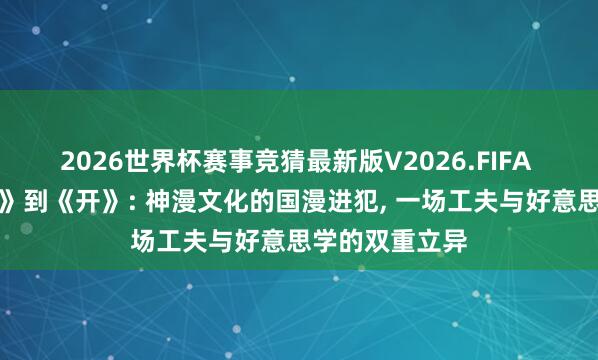 2026世界杯赛事竞猜最新版V2026.FIFA 从《神印王座》到《开》: 神漫文化的国漫进犯， 一场工夫与好意思学的双重立异
