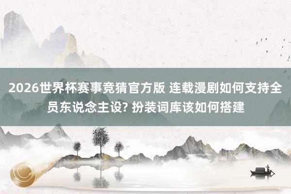 2026世界杯赛事竞猜官方版 连载漫剧如何支持全员东说念主设? 扮装词库该如何搭建