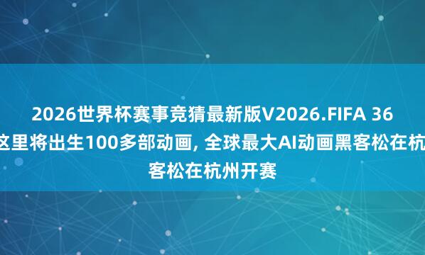 2026世界杯赛事竞猜最新版V2026.FIFA 36小时， 这里将出生100多部动画， 全球最大AI动画黑客松在杭州开赛