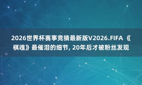2026世界杯赛事竞猜最新版V2026.FIFA 《棋魂》最催泪的细节， 20年后才被粉丝发现