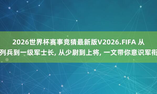 2026世界杯赛事竞猜最新版V2026.FIFA 从列兵到一级军士长， 从少尉到上将， 一文带你意识军衔