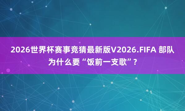 2026世界杯赛事竞猜最新版V2026.FIFA 部队为什么要“饭前一支歌”?