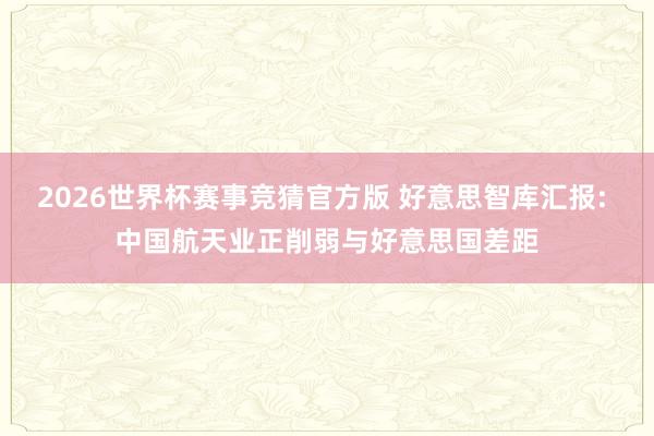 2026世界杯赛事竞猜官方版 好意思智库汇报: 中国航天业正削弱与好意思国差距