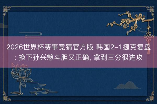 2026世界杯赛事竞猜官方版 韩国2-1捷克复盘: 换下孙兴慜斗胆又正确， 拿到三分很进攻