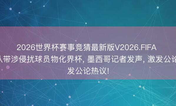 2026世界杯赛事竞猜最新版V2026.FIFA 日本队带涉侵扰球员物化界杯， 墨西哥记者发声， 激发公论热议!