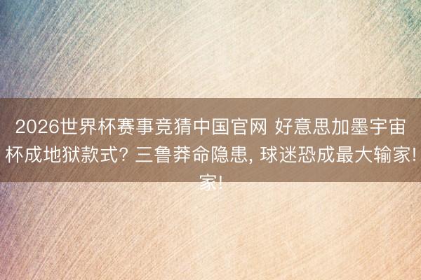 2026世界杯赛事竞猜中国官网 好意思加墨宇宙杯成地狱款式? 三鲁莽命隐患， 球迷恐成最大输家!