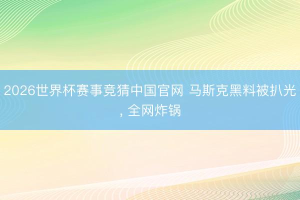 2026世界杯赛事竞猜中国官网 马斯克黑料被扒光， 全网炸锅