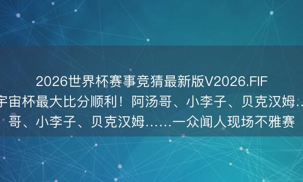 2026世界杯赛事竞猜最新版V2026.FIFA 好意思国队追平队史宇宙杯最大比分顺利！阿汤哥、小李子、贝克汉姆……一众闻人现场不雅赛