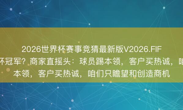 2026世界杯赛事竞猜最新版V2026.FIFA 义乌订单瞻望天下杯冠军？商家直摇头：球员踢本领，客户买热诚，咱们只瞻望和创造商机