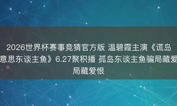 2026世界杯赛事竞猜官方版 温碧霞主演《谎岛好意思东谈主鱼》6.27聚积播 孤岛东谈主鱼骗局藏爱恨