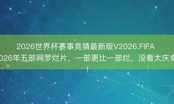 2026世界杯赛事竞猜最新版V2026.FIFA 2026年五部网罗烂片，一部更比一部烂，没看太庆幸！