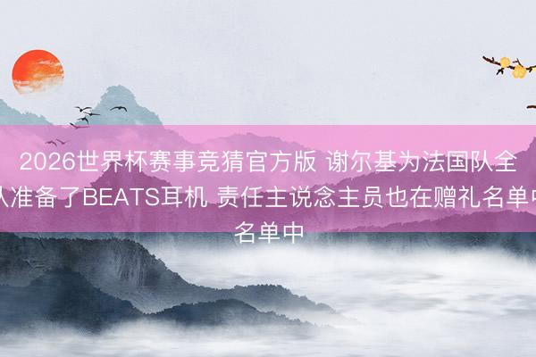 2026世界杯赛事竞猜官方版 谢尔基为法国队全队准备了BEATS耳机 责任主说念主员也在赠礼名单中