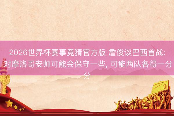 2026世界杯赛事竞猜官方版 詹俊谈巴西首战: 对摩洛哥安帅可能会保守一些， 可能两队各得一分