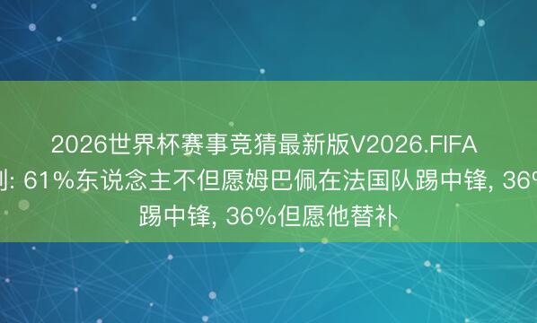 2026世界杯赛事竞猜最新版V2026.FIFA 法媒民调深刻: 61%东说念主不但愿姆巴佩在法国队踢中锋， 36%但愿他替补