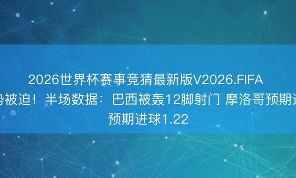 2026世界杯赛事竞猜最新版V2026.FIFA 巴西局势被迫！半场数据：巴西被轰12脚射门 摩洛哥预期进球1.22