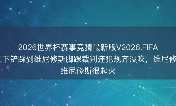 2026世界杯赛事竞猜最新版V2026.FIFA 阿什拉夫下铲踩到维尼修斯脚踝裁判连犯规齐没吹，维尼修斯很起火