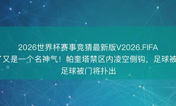 2026世界杯赛事竞猜最新版V2026.FIFA 要是进了又是一个名神气！帕奎塔禁区内凌空侧钩，足球被门将扑出