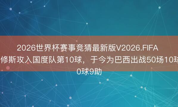 2026世界杯赛事竞猜最新版V2026.FIFA 维尼修斯攻入国度队第10球，于今为巴西出战50场10球9助