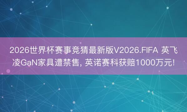 2026世界杯赛事竞猜最新版V2026.FIFA 英飞凌GaN家具遭禁售， 英诺赛科获赔1000万元!
