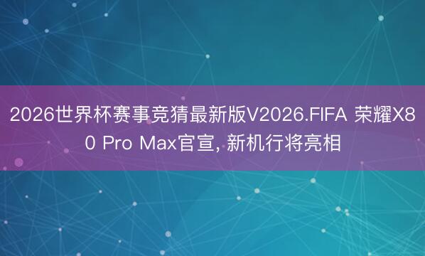 2026世界杯赛事竞猜最新版V2026.FIFA 荣耀X80 Pro Max官宣， 新机行将亮相