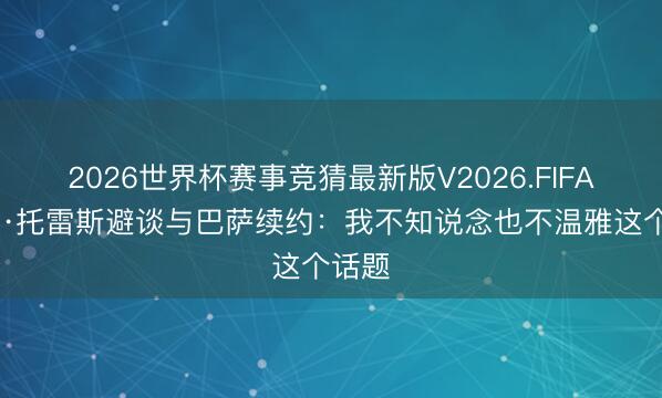 2026世界杯赛事竞猜最新版V2026.FIFA 费兰·托雷斯避谈与巴萨续约：我不知说念也不温雅这个话题