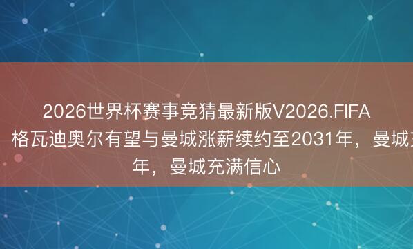 2026世界杯赛事竞猜最新版V2026.FIFA 罗马诺：格瓦迪奥尔有望与曼城涨薪续约至2031年，曼城充满信心