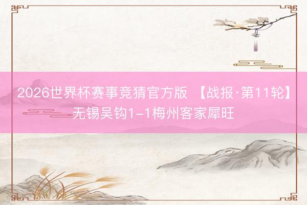 2026世界杯赛事竞猜官方版 【战报·第11轮】无锡吴钩1-1梅州客家犀旺