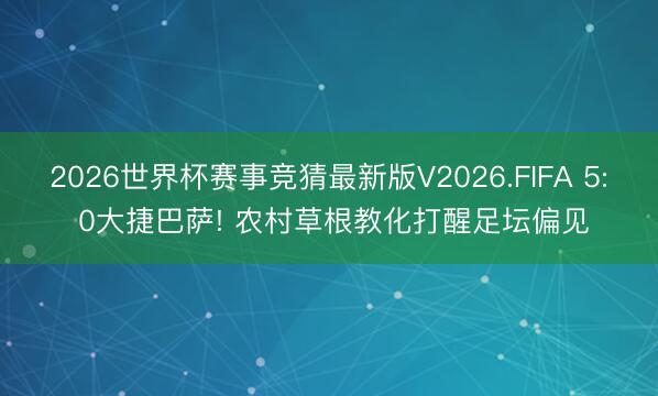 2026世界杯赛事竞猜最新版V2026.FIFA 5: 0大捷巴萨! 农村草根教化打醒足坛偏见