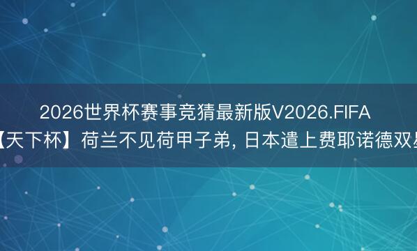 2026世界杯赛事竞猜最新版V2026.FIFA 【天下杯】荷兰不见荷甲子弟， 日本遣上费耶诺德双星