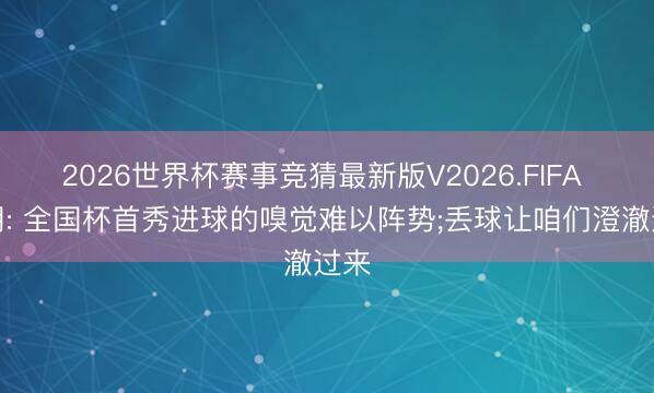 2026世界杯赛事竞猜最新版V2026.FIFA 布朗: 全国杯首秀进球的嗅觉难以阵势;丢球让咱们澄澈过来
