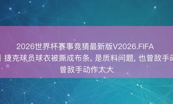 2026世界杯赛事竞猜最新版V2026.FIFA 天下杯丨捷克球员球衣被撕成布条， 是质料问题， 也曾敌手动作太大
